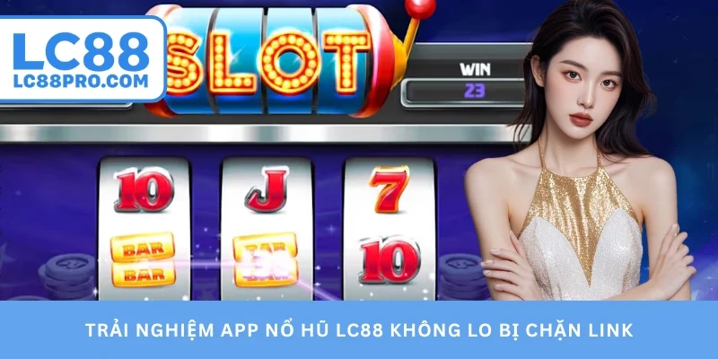 Trải nghiệm app nổ hũ LC88 không lo bị chặn link