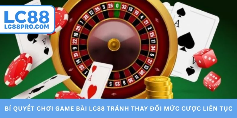 Bí quyết chơi game bài LC88 tránh thay đổi mức cược liên tục