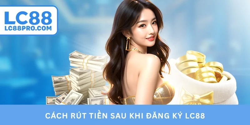 Cách rút tiền sau khi đăng ký LC88