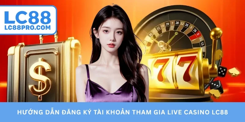 Hướng dẫn đăng ký tài khoản tham gia Live Casino LC88
