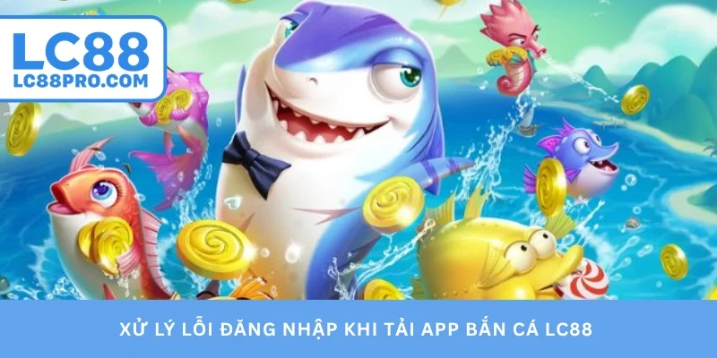 Xử lý lỗi đăng nhập khi tải app bắn cá LC88
